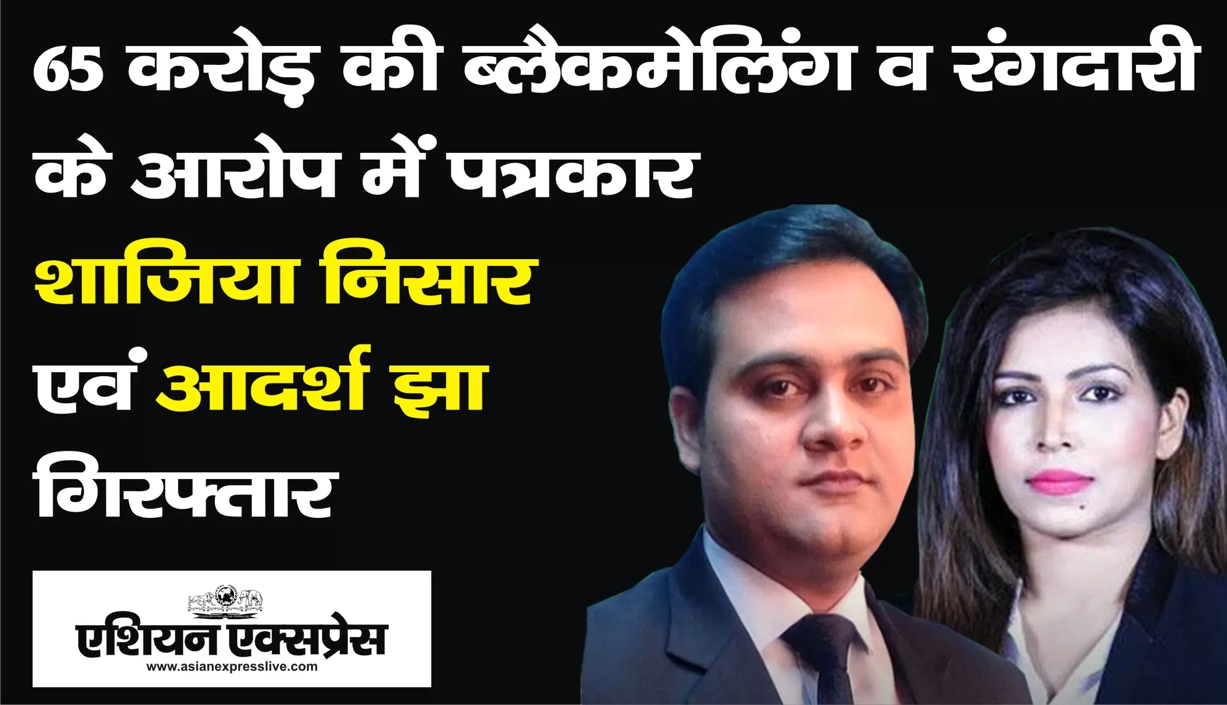65 करोड़ की ब्लैकमेलिंग और रंगदारी के आरोप में टीवी पत्रकार शाजिया निसार और आदर्श झा गिरफ्तार