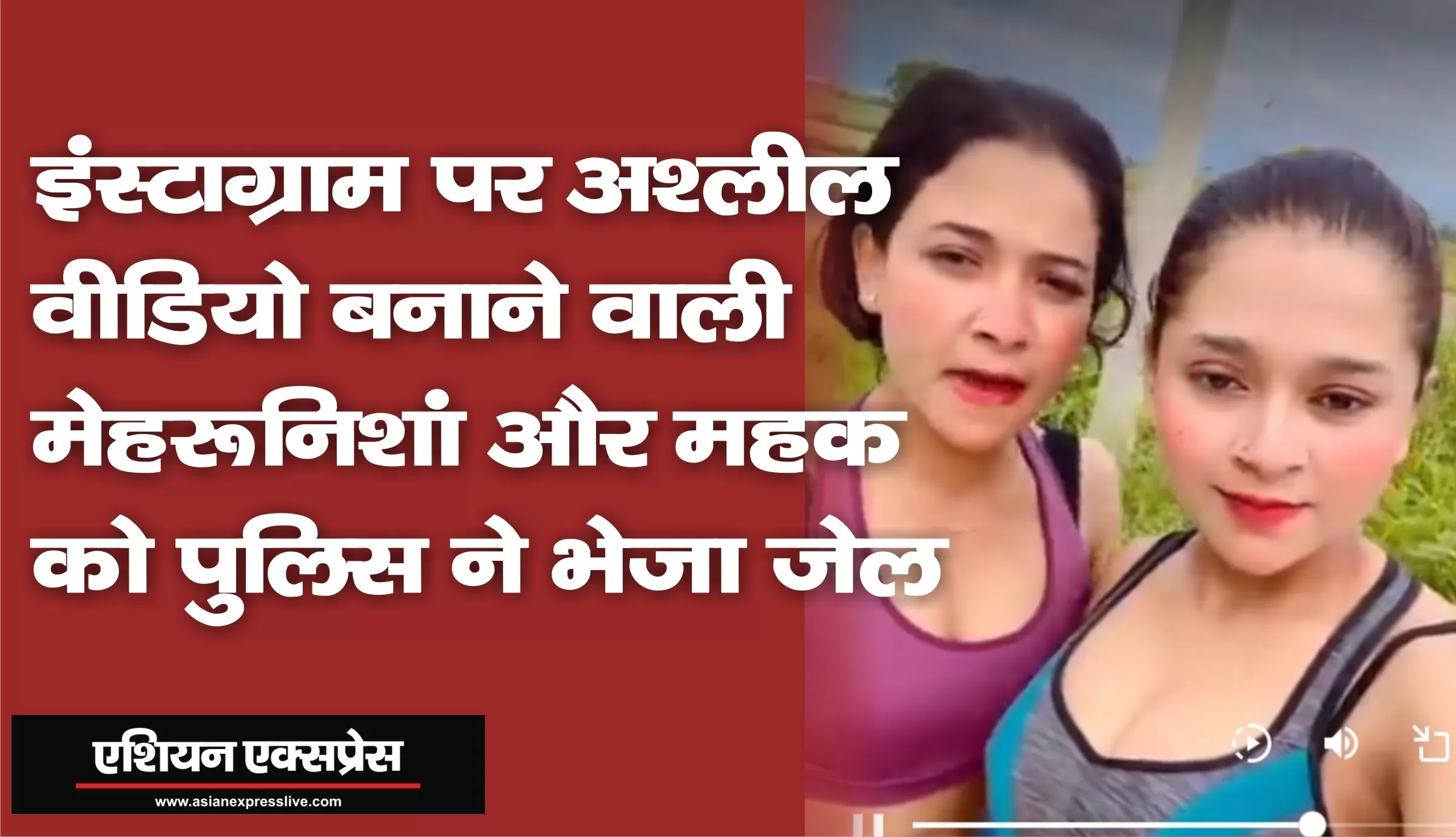 इंस्टाग्राम पर अश्लील वीडियो बनाने वाली मेहरूनिशां और महक को पुलिस ने भेजा जेल 