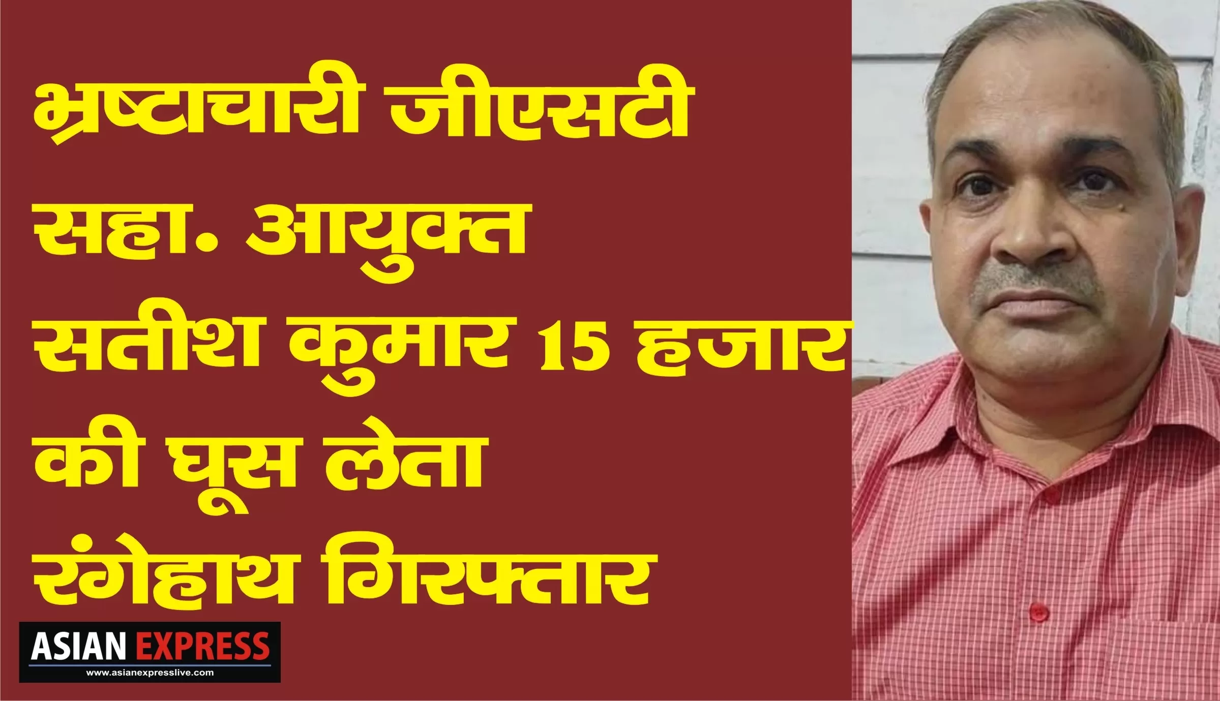 भ्रष्टाचारी जीएसटी असिस्टेंट कमिश्नर सतीश कुमार 15 हजार की रिश्वत लेते रंगेहाथ गिरफ़्तार 