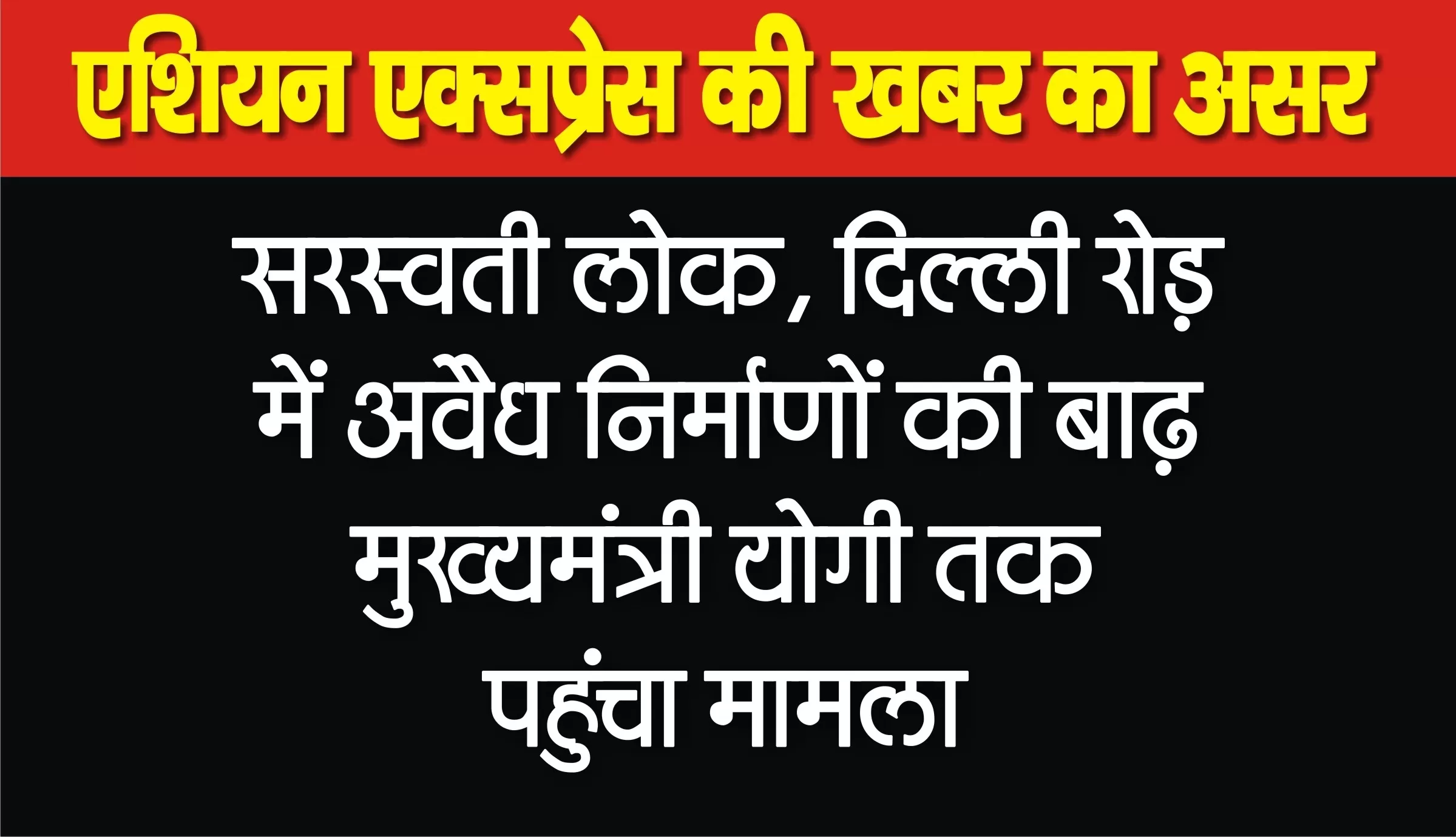 दिल्ली रोड स्थित सरस्वती लोक में अवैध निर्माण की बाढ़, योगी सरकार को कई सौ करोड़ राजस्व का नुकसान, कार्यवाही कब 