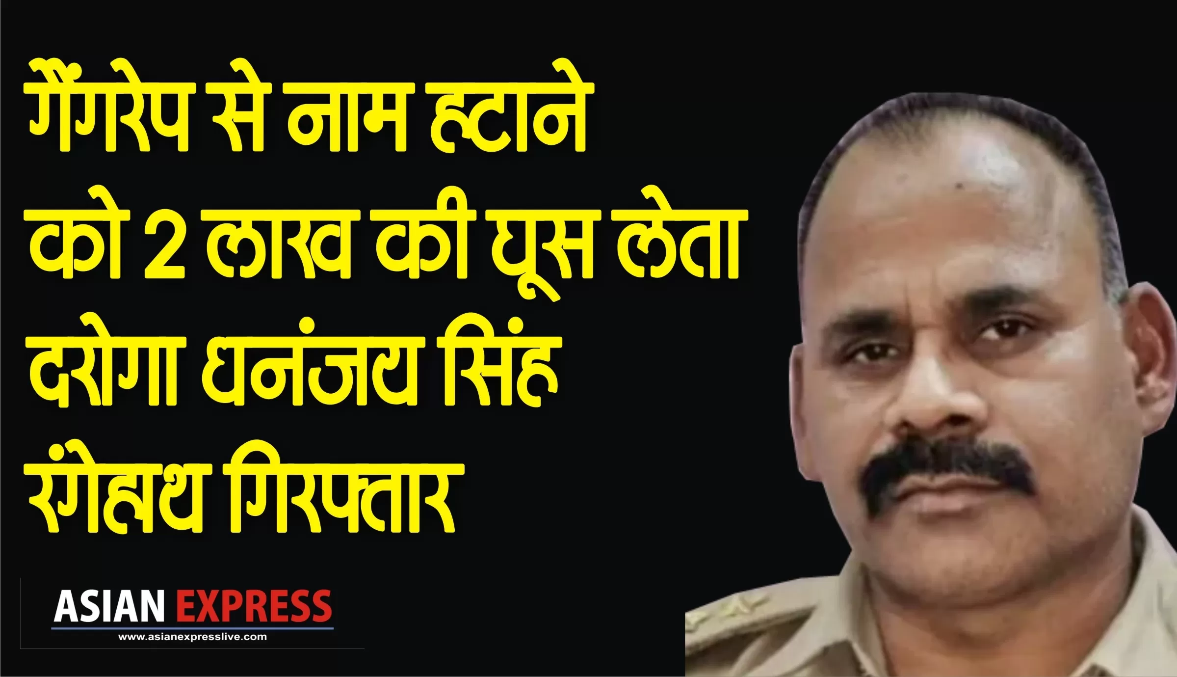 गैंगरेप केस से नाम हटाने को भ्रष्ट दरोगा धनंजय सिंह 2 लाख की रिश्वत लेते रंगेहाथ गिरफ़्तार 