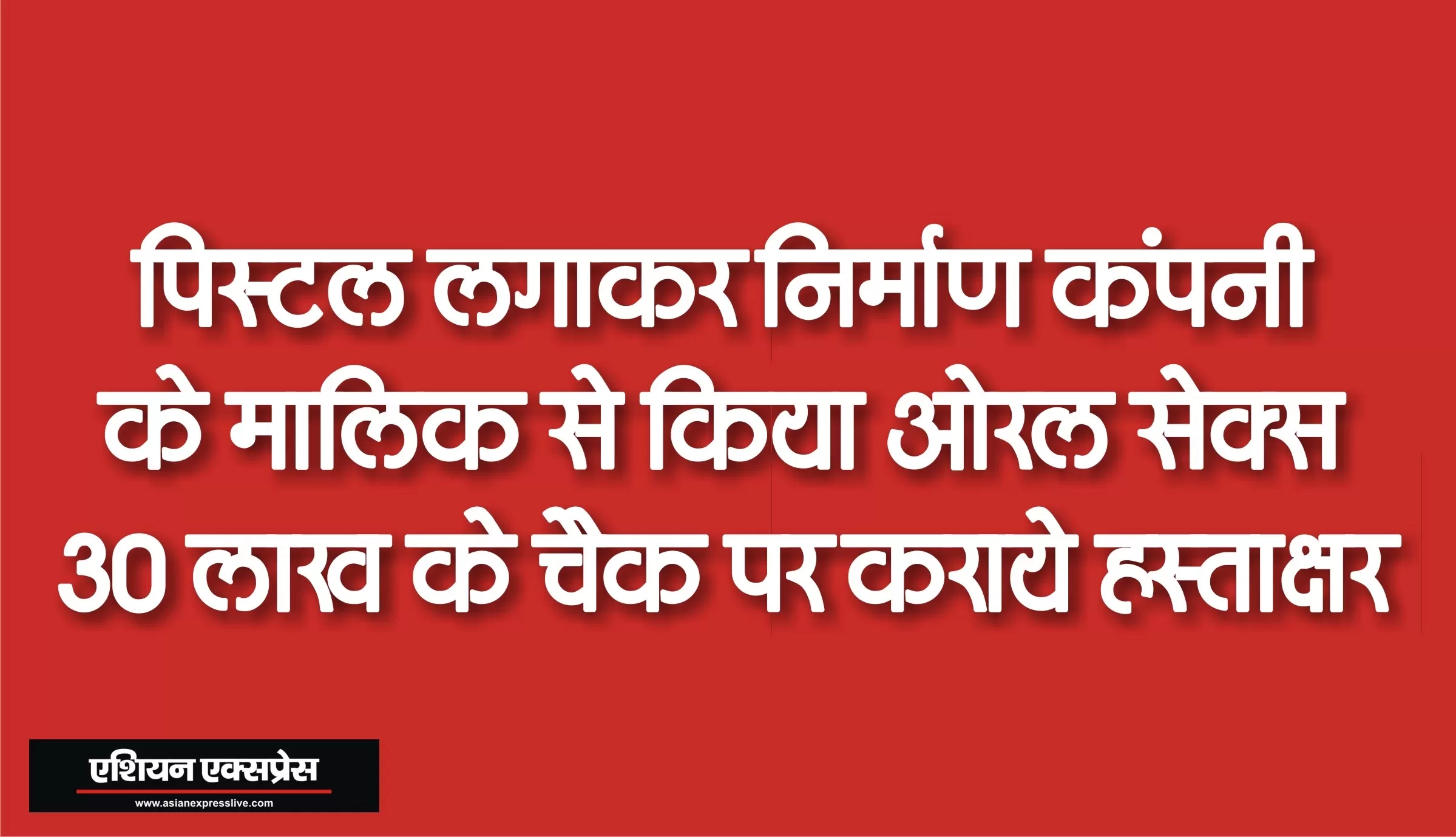 पिस्टल अड़ाकर प्रॉपर्टी डीलर से ओरल सेक्स, लाखों रुपये के चेक जबरन साइन कराए